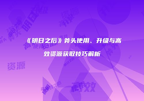 《明日之后》斧头使用、升级与高效资源获取技巧解析