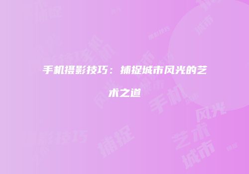 手机摄影技巧：捕捉城市风光的艺术之道