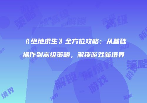 《绝地求生》全方位攻略：从基础操作到高级策略，解锁游戏新境界