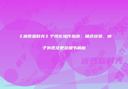 《波西亚时光》个性化操作指南：角色容貌、房子外观及更多细节解析