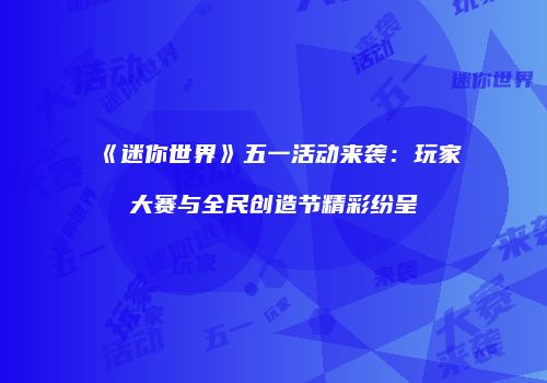 《迷你世界》五一活动来袭：玩家大赛与全民创造节精彩纷呈