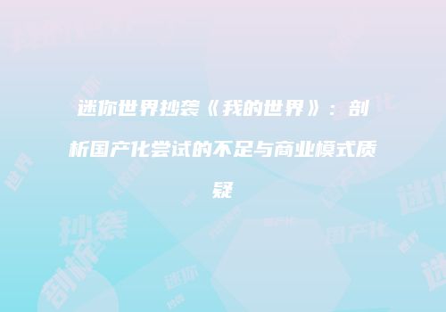 迷你世界抄袭《我的世界》：剖析国产化尝试的不足与商业模式质疑