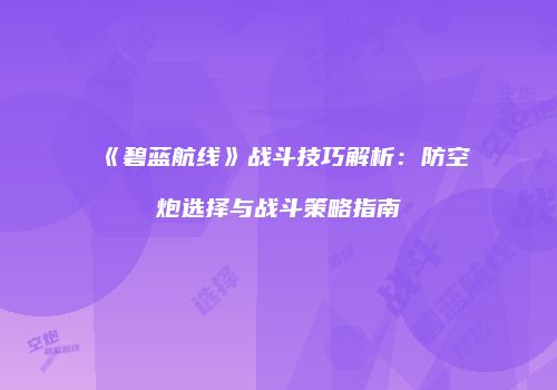《碧蓝航线》战斗技巧解析：防空炮选择与战斗策略指南