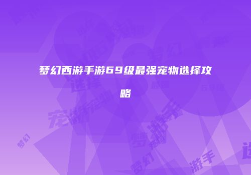 梦幻西游手游69级最强宠物选择攻略