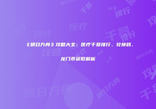 《明日方舟》攻略大全：医疗干员排行、兑换码、龙门币获取解析