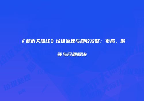 《都市天际线》垃圾处理与回收攻略：布局、解锁与问题解决