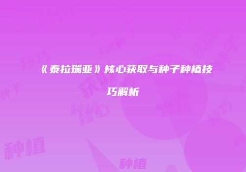 《泰拉瑞亚》核心获取与种子种植技巧解析
