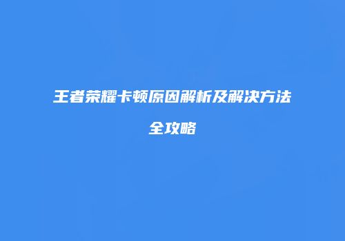 王者荣耀卡顿原因解析及解决方法全攻略