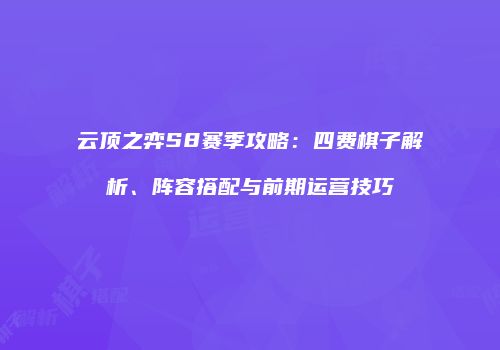 云顶之弈S8赛季攻略：四费棋子解析、阵容搭配与前期运营技巧