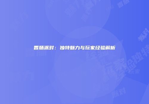 香肠派对：独特魅力与玩家经验解析