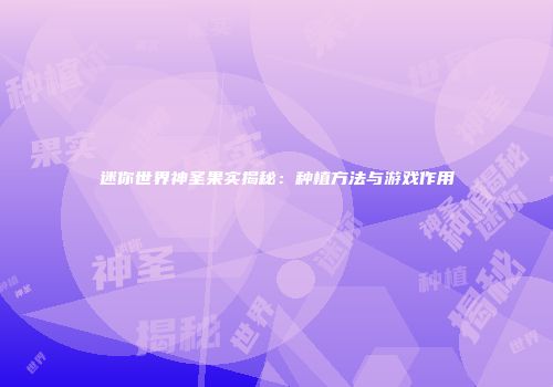 迷你世界神圣果实揭秘：种植方法与游戏作用
