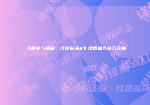 《命令与征服：红色警戒3》地图操作技巧详解
