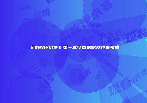《司柠逆水寒》第三季结局揭秘及观看指南