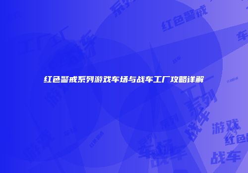 红色警戒系列游戏车场与战车工厂攻略详解