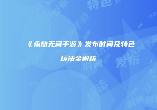 《永劫无间手游》发布时间及特色玩法全解析