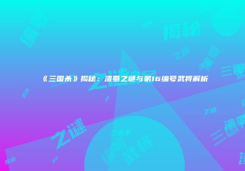 《三国杀》揭秘：渣蜀之谜与第16编号武将解析