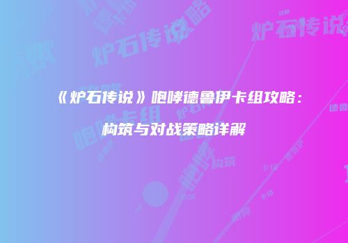 《炉石传说》咆哮德鲁伊卡组攻略：构筑与对战策略详解
