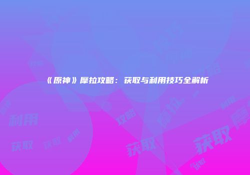 《原神》摩拉攻略：获取与利用技巧全解析
