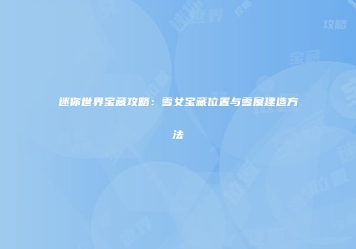 迷你世界宝藏攻略：雪女宝藏位置与雪屋建造方法