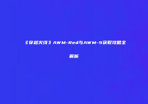 《穿越火线》AWM-Red与AWM-S获取攻略全解析
