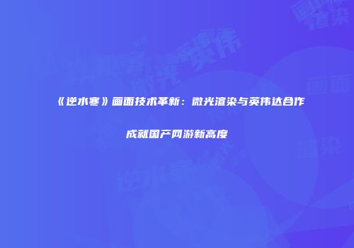 《逆水寒》画面技术革新：微光渲染与英伟达合作成就国产网游新高度