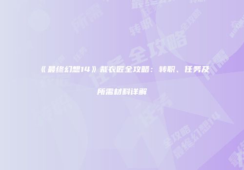 《最终幻想14》裁衣匠全攻略：转职、任务及所需材料详解