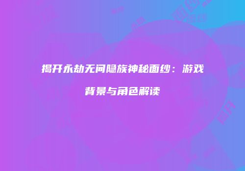 揭开永劫无间隐族神秘面纱：游戏背景与角色解读