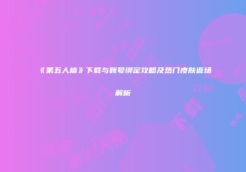 《第五人格》下载与账号绑定攻略及热门皮肤返场解析