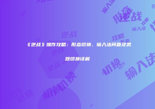 《逆战》操作攻略：形态切换、输入法问题及武器切换详解