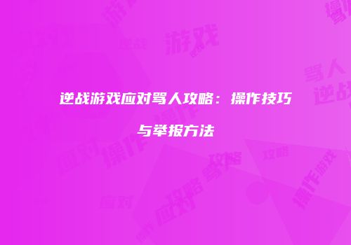 逆战游戏应对骂人攻略：操作技巧与举报方法