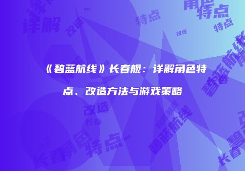 《碧蓝航线》长春舰：详解角色特点、改造方法与游戏策略