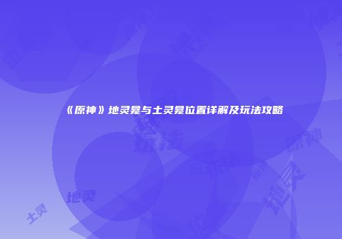 《原神》地灵龛与土灵龛位置详解及玩法攻略