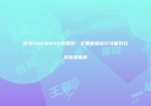 骁龙400至845处理器：王者荣耀运行性能对比及选择指南