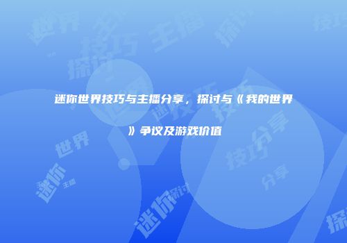 迷你世界技巧与主播分享，探讨与《我的世界》争议及游戏价值