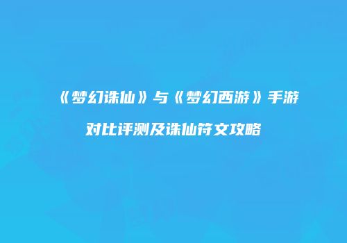 《梦幻诛仙》与《梦幻西游》手游对比评测及诛仙符文攻略