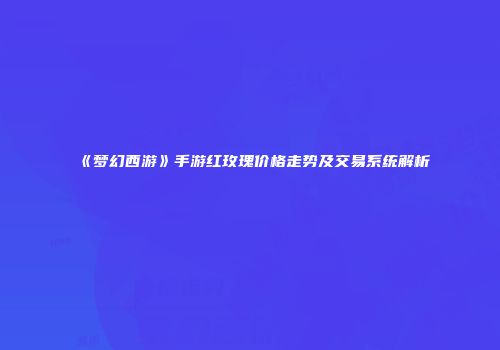 《梦幻西游》手游红玫瑰价格走势及交易系统解析