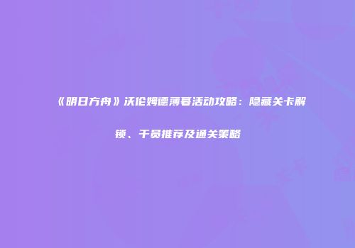 《明日方舟》沃伦姆德薄暮活动攻略：隐藏关卡解锁、干员推荐及通关策略