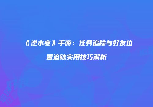 《逆水寒》手游：任务追踪与好友位置追踪实用技巧解析