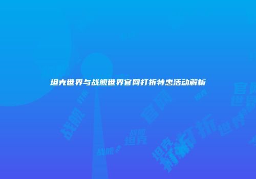 坦克世界与战舰世界官网打折特惠活动解析