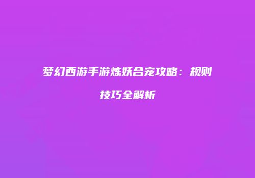 梦幻西游手游炼妖合宠攻略：规则技巧全解析