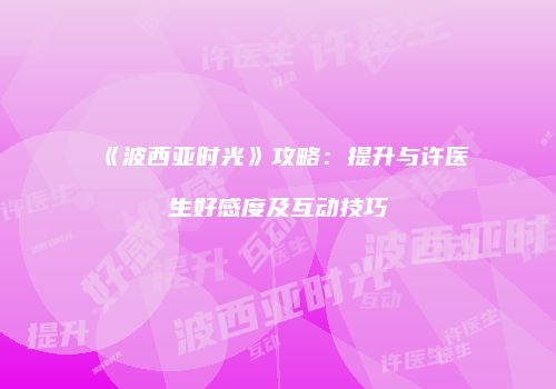 《波西亚时光》攻略：提升与许医生好感度及互动技巧