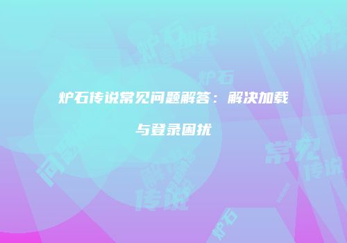 炉石传说常见问题解答：解决加载与登录困扰