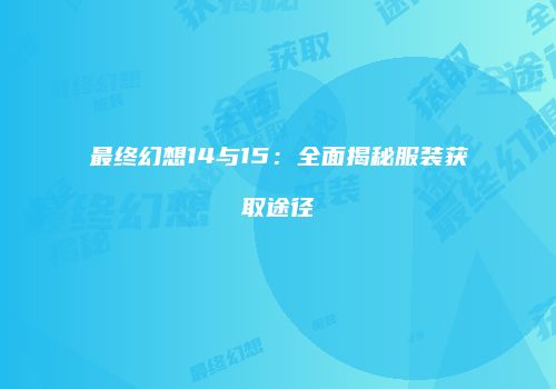 最终幻想14与15：全面揭秘服装获取途径