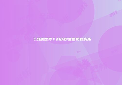 《战舰世界》科技树全面更新解析