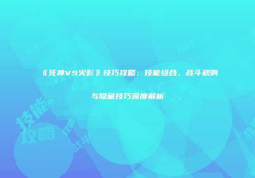 《死神VS火影》技巧攻略：技能组合、战斗规则与隐藏技巧深度解析