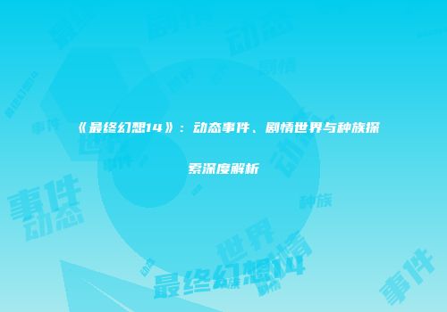 《最终幻想14》：动态事件、剧情世界与种族探索深度解析