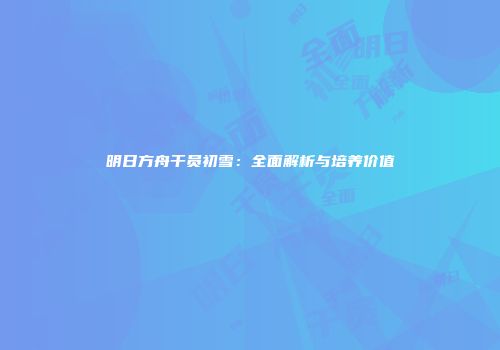 明日方舟干员初雪：全面解析与培养价值