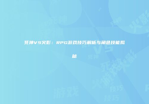 死神VS火影：RPG游戏技巧解析与角色技能揭秘