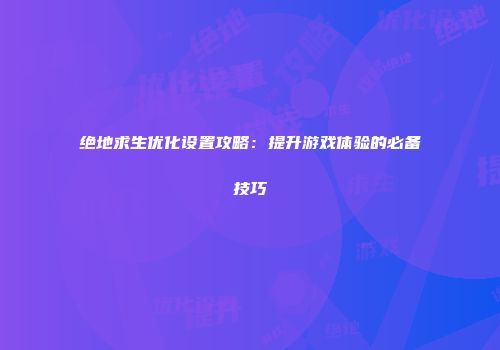 绝地求生优化设置攻略：提升游戏体验的必备技巧