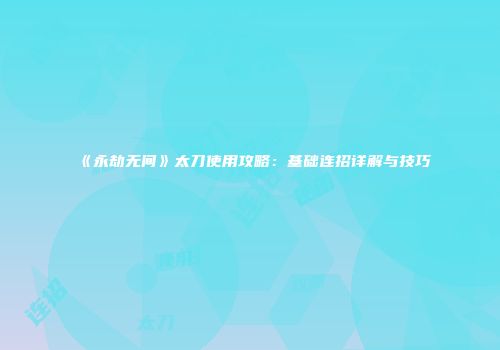 《永劫无间》太刀使用攻略：基础连招详解与技巧